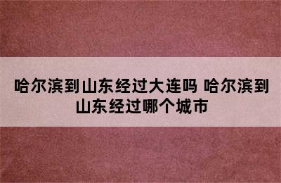 哈尔滨到山东经过大连吗 哈尔滨到山东经过哪个城市